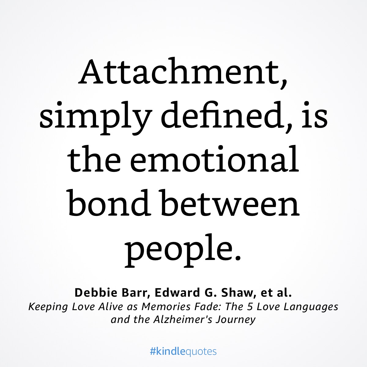 "Attachment, simply defined, is the emotional bond between people." Quote from Keeping Love Alive as Memories Fade: The 5 Love Languages and the Alzheimer's Journey by Debbie Barr & Edward G. Shaw